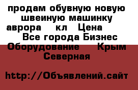продам обувную новую швеиную машинку аврора962 кл › Цена ­ 25 000 - Все города Бизнес » Оборудование   . Крым,Северная